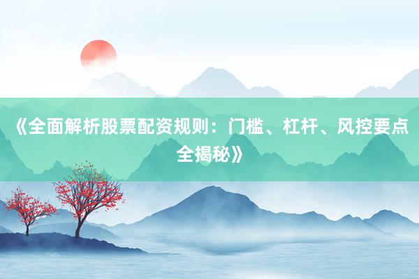 《全面解析股票配资规则：门槛、杠杆、风控要点全揭秘》
