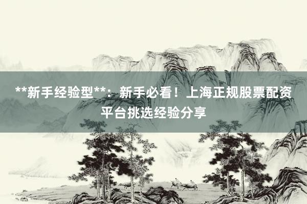 **新手经验型**：新手必看！上海正规股票配资平台挑选经验分享