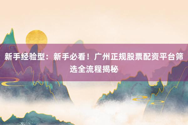 新手经验型：新手必看！广州正规股票配资平台筛选全流程揭秘