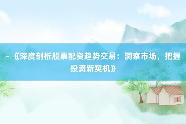 - 《深度剖析股票配资趋势交易：洞察市场，把握投资新契机》