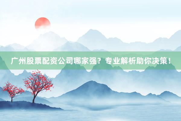 广州股票配资公司哪家强？专业解析助你决策！