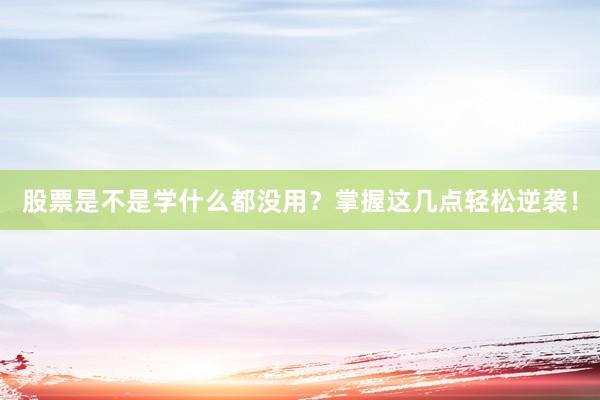 股票是不是学什么都没用？掌握这几点轻松逆袭！