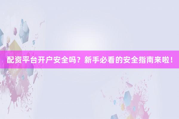 配资平台开户安全吗？新手必看的安全指南来啦！