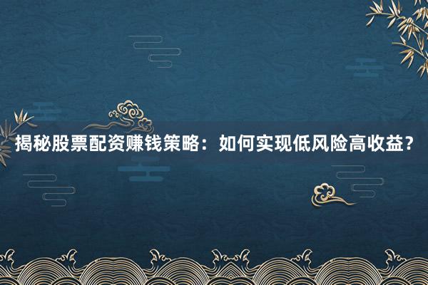 揭秘股票配资赚钱策略：如何实现低风险高收益？