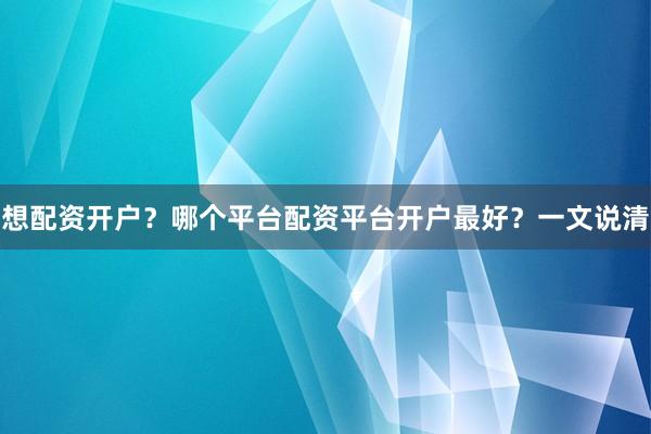 想配资开户？哪个平台配资平台开户最好？一文说清