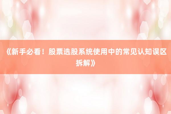 《新手必看！股票选股系统使用中的常见认知误区拆解》