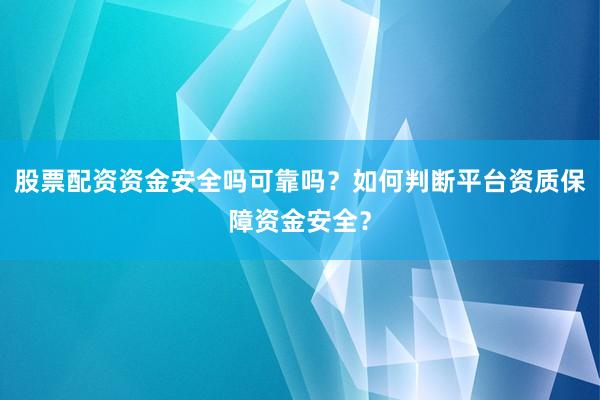 股票配资资金安全吗可靠吗？如何判断平台资质保障资金安全？
