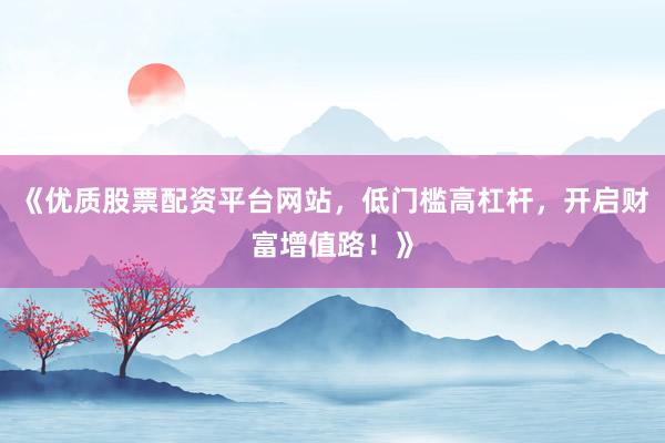 《优质股票配资平台网站，低门槛高杠杆，开启财富增值路！》