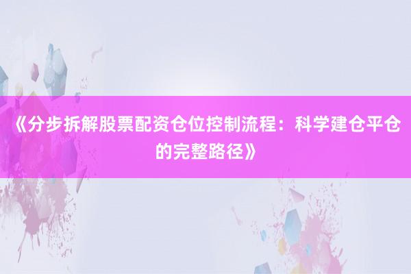 《分步拆解股票配资仓位控制流程：科学建仓平仓的完整路径》