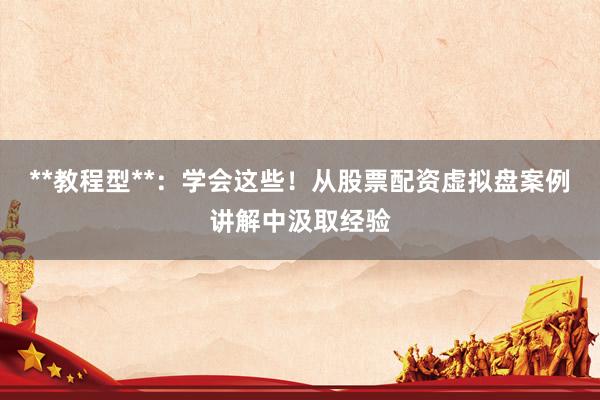**教程型**：学会这些！从股票配资虚拟盘案例讲解中汲取经验