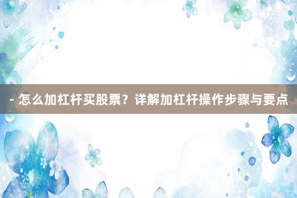 - 怎么加杠杆买股票？详解加杠杆操作步骤与要点