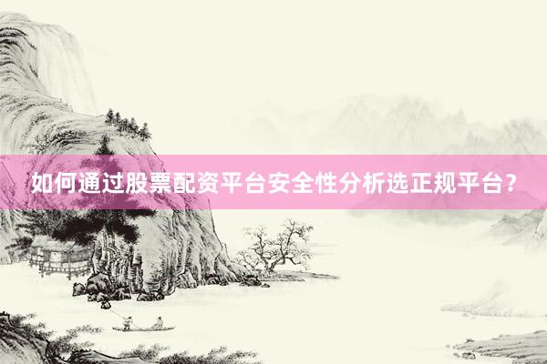 如何通过股票配资平台安全性分析选正规平台？