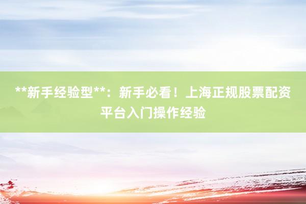 **新手经验型**：新手必看！上海正规股票配资平台入门操作经验