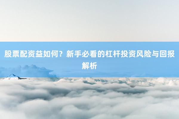 股票配资益如何？新手必看的杠杆投资风险与回报解析