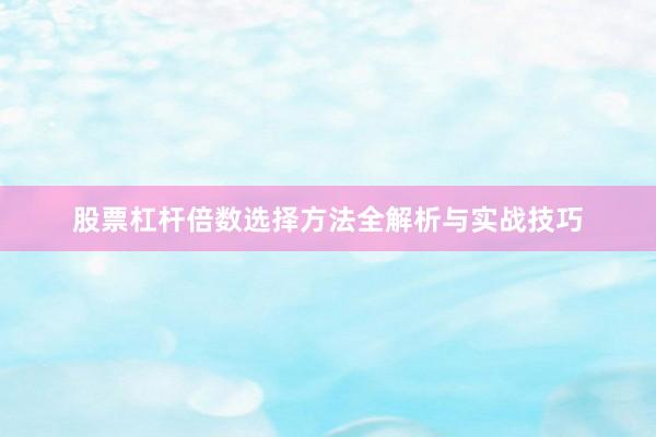 股票杠杆倍数选择方法全解析与实战技巧