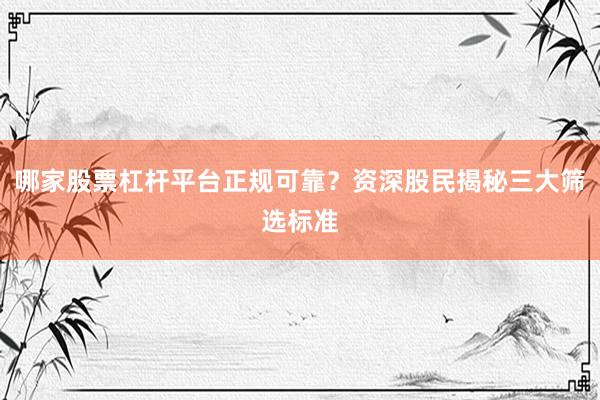哪家股票杠杆平台正规可靠？资深股民揭秘三大筛选标准