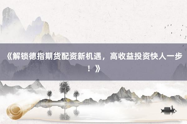 《解锁德指期货配资新机遇，高收益投资快人一步！》