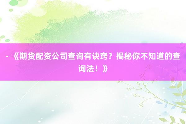 - 《期货配资公司查询有诀窍？揭秘你不知道的查询法！》