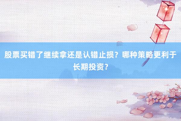 股票买错了继续拿还是认错止损？哪种策略更利于长期投资？