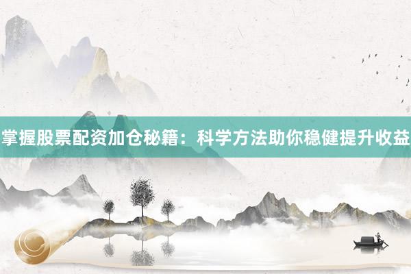 掌握股票配资加仓秘籍：科学方法助你稳健提升收益