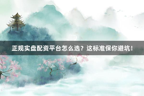 正规实盘配资平台怎么选？这标准保你避坑！