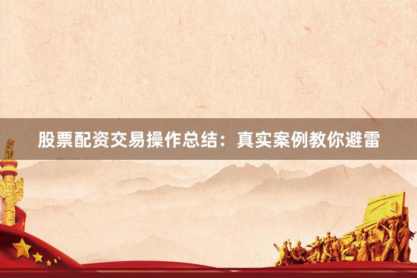 股票配资交易操作总结：真实案例教你避雷