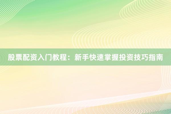 股票配资入门教程：新手快速掌握投资技巧指南