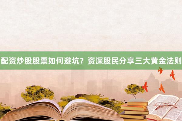配资炒股股票如何避坑？资深股民分享三大黄金法则