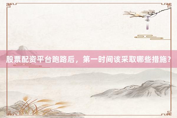 股票配资平台跑路后，第一时间该采取哪些措施？