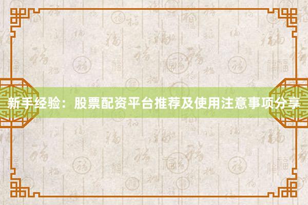 新手经验：股票配资平台推荐及使用注意事项分享