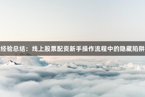 经验总结：线上股票配资新手操作流程中的隐藏陷阱