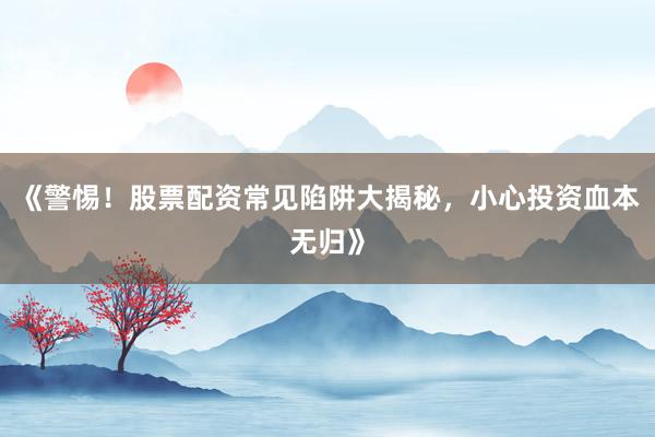 《警惕！股票配资常见陷阱大揭秘，小心投资血本无归》