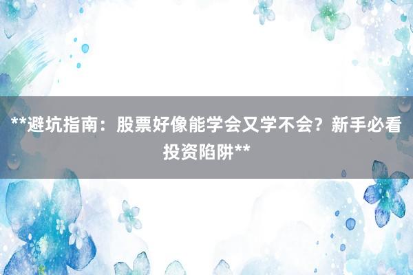 **避坑指南：股票好像能学会又学不会？新手必看投资陷阱**