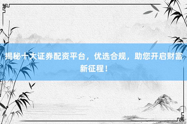 揭秘十大证券配资平台，优选合规，助您开启财富新征程！