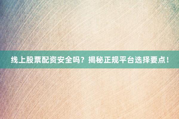 线上股票配资安全吗？揭秘正规平台选择要点！
