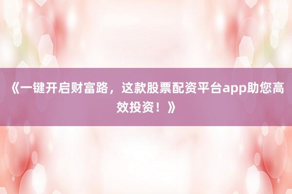 《一键开启财富路，这款股票配资平台app助您高效投资！》