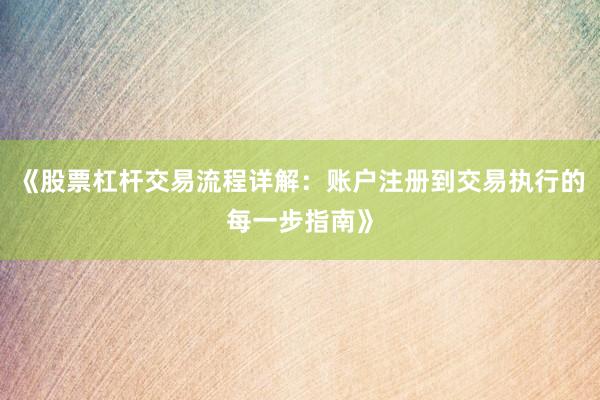 《股票杠杆交易流程详解：账户注册到交易执行的每一步指南》