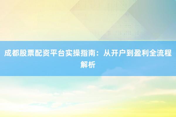 成都股票配资平台实操指南：从开户到盈利全流程解析