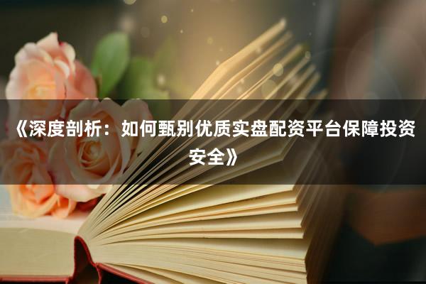 《深度剖析：如何甄别优质实盘配资平台保障投资安全》