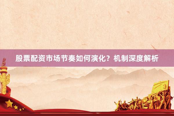 股票配资市场节奏如何演化？机制深度解析