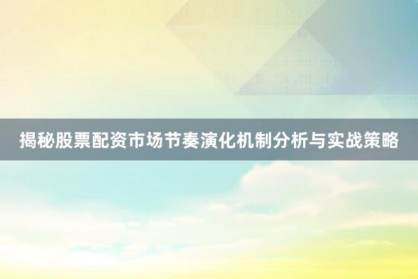 揭秘股票配资市场节奏演化机制分析与实战策略