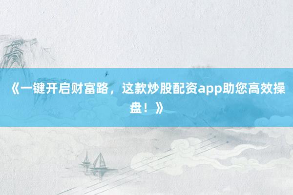 《一键开启财富路，这款炒股配资app助您高效操盘！》