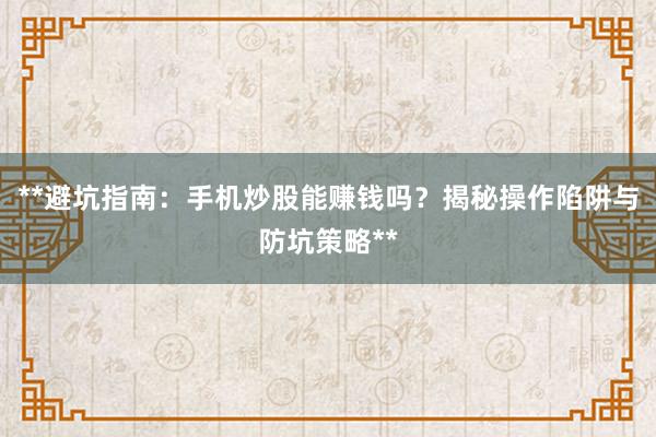 **避坑指南：手机炒股能赚钱吗？揭秘操作陷阱与防坑策略**