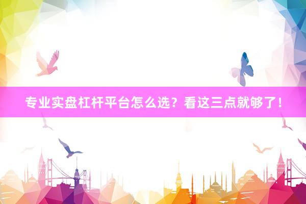 专业实盘杠杆平台怎么选？看这三点就够了！