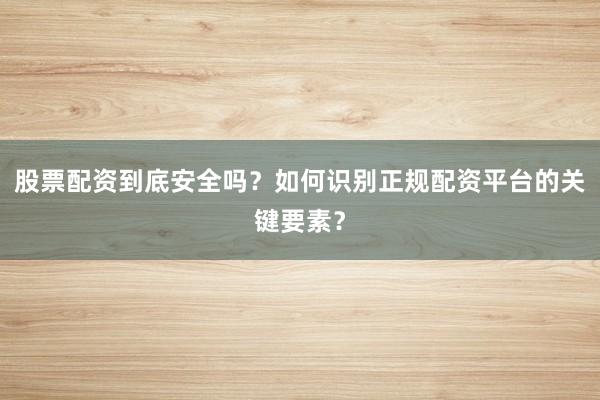 股票配资到底安全吗？如何识别正规配资平台的关键要素？
