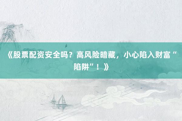 《股票配资安全吗？高风险暗藏，小心陷入财富“陷阱”！》