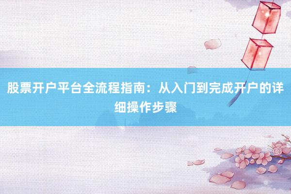 股票开户平台全流程指南：从入门到完成开户的详细操作步骤