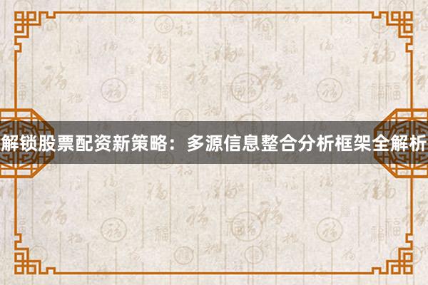 解锁股票配资新策略：多源信息整合分析框架全解析