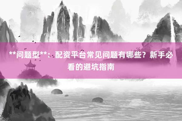 **问题型**：配资平台常见问题有哪些？新手必看的避坑指南