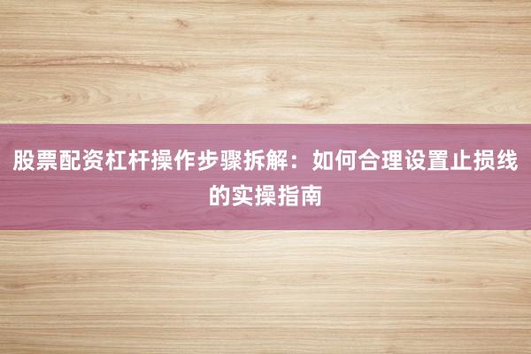 股票配资杠杆操作步骤拆解：如何合理设置止损线的实操指南